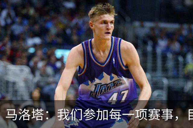 马洛塔：我们参加每一项赛事，目标都是争取最好成绩